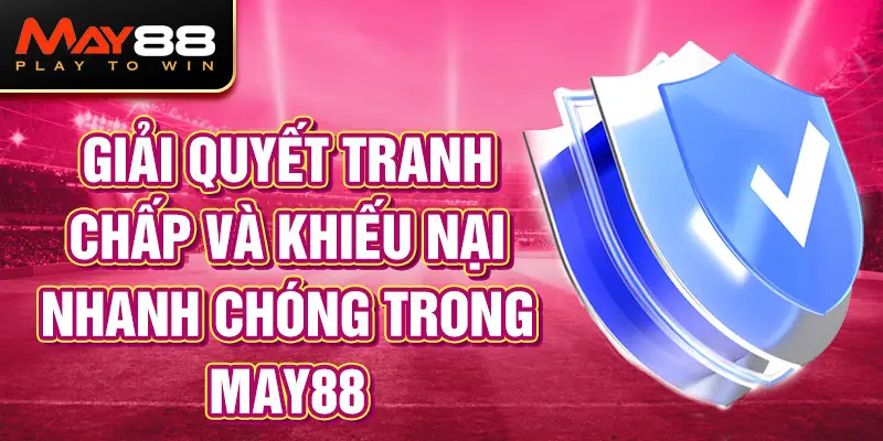 Giải quyết tranh chấp và khiếu nại nhanh chóng trong may88.