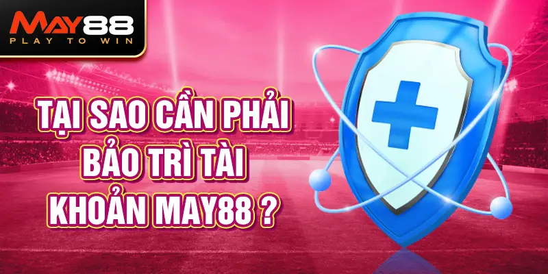 Tại sao cần phải bảo trì MAY88 ?