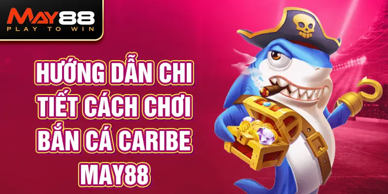 Hướng Dẫn Chi Tiết Cách Chơi Bắn Cá Caribe MAY88