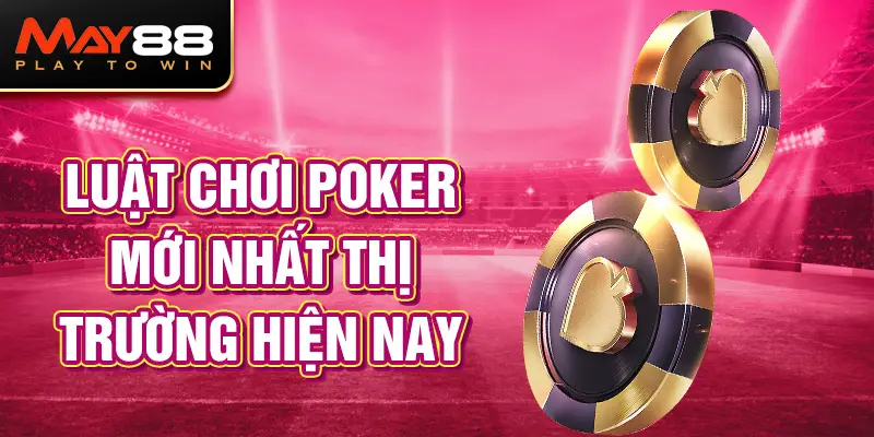 Luật chơi Poker mới nhất thị trường hiện nay