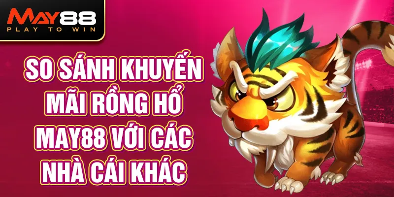 So sánh khuyến mãi Rồng Hổ MAY88 với các nhà cái khác