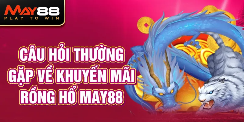 Câu hỏi thường gặp về khuyến mãi Rồng Hổ MAY88