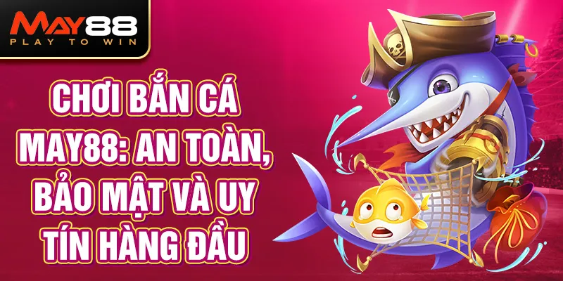 Chơi Bắn Cá MAY88: An toàn, bảo mật và uy tín hàng đầu