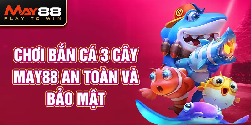 Chơi Bắn Cá 3 Cây MAY88 an toàn và bảo mật