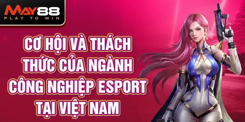 Cơ Hội Và Thách Thức Của Ngành Công Nghiệp Esport Tại Việt Nam