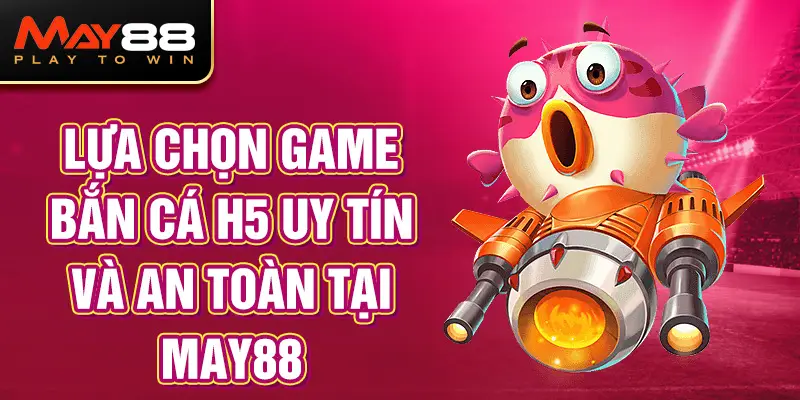 Lựa chọn game Bắn Cá H5 uy tín và an toàn tại MAY88