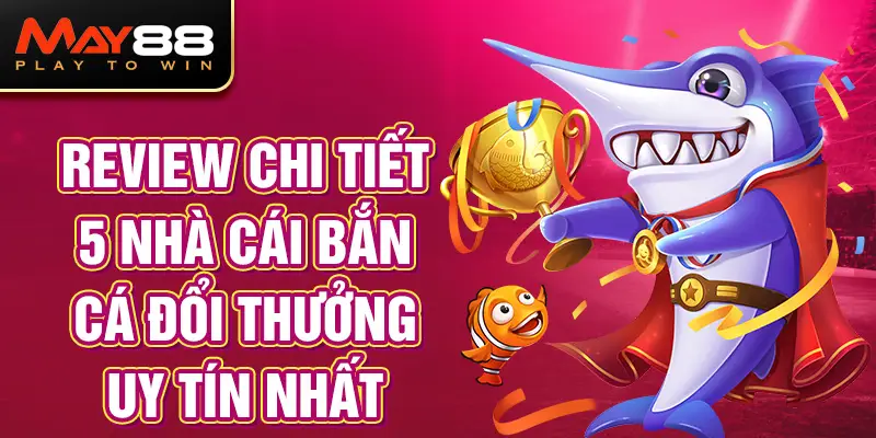 Review Chi Tiết top 5 Nhà Cái Bắn Cá Đổi Thưởng Uy Tín Nhất