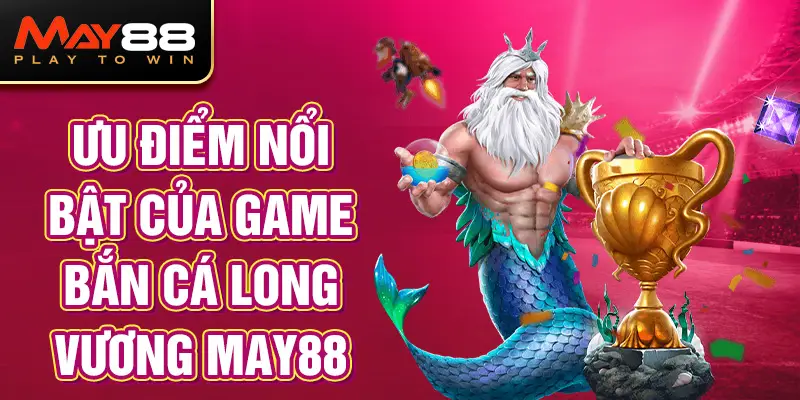 Ưu Điểm Nổi Bật Của Game Bắn Cá Long Vương MAY88